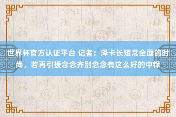 世界杯官方认证平台 记者：泽卡长短常全面的时尚，若再引援念念齐别念念有这么好的中锋