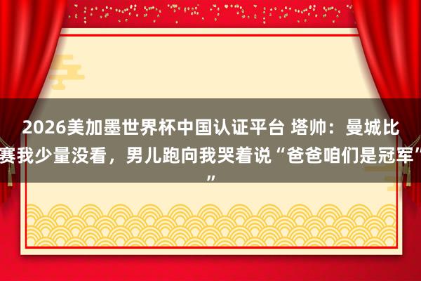 2026美加墨世界杯中国认证平台 塔帅：曼城比赛我少量没看，男儿跑向我哭着说“爸爸咱们是冠军”
