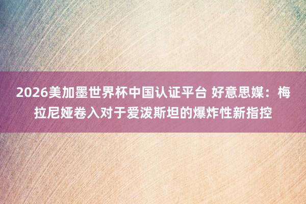 2026美加墨世界杯中国认证平台 好意思媒：梅拉尼娅卷入对于爱泼斯坦的爆炸性新指控