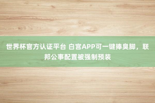 世界杯官方认证平台 白宫APP可一键捧臭脚，联邦公事配置被强制预装