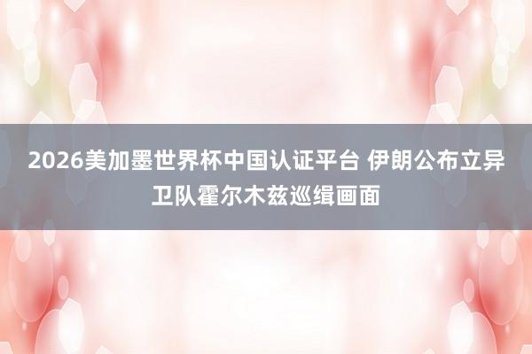 2026美加墨世界杯中国认证平台 伊朗公布立异卫队霍尔木兹巡缉画面