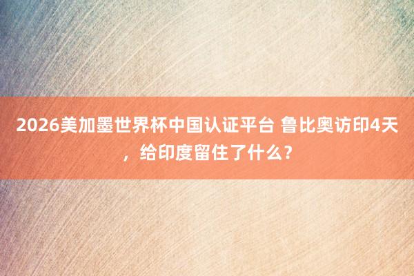 2026美加墨世界杯中国认证平台 鲁比奥访印4天，给印度留住了什么？