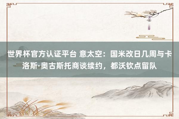 世界杯官方认证平台 意太空：国米改日几周与卡洛斯·奥古斯托商谈续约，都沃钦点留队