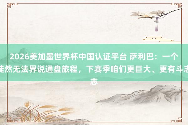 2026美加墨世界杯中国认证平台 萨利巴:一个陡然无法界说通盘旅程,下赛季咱们更巨大、更有斗志