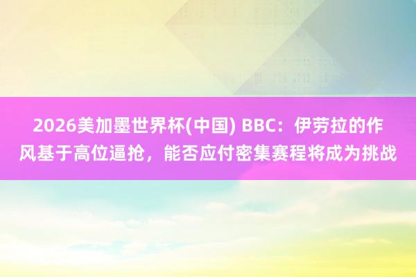 2026美加墨世界杯(中国) BBC：伊劳拉的作风基于高位逼抢，能否应付密集赛程将成为挑战