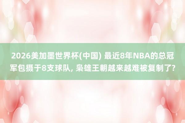 2026美加墨世界杯(中国) 最近8年NBA的总冠军包摄于8支球队， 枭雄王朝越来越难被复制了?