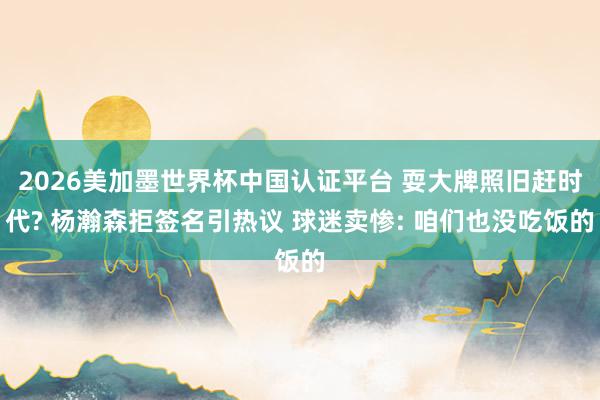 2026美加墨世界杯中国认证平台 耍大牌照旧赶时代? 杨瀚森拒签名引热议 球迷卖惨: 咱们也没吃饭的