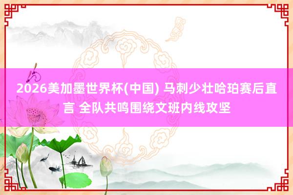2026美加墨世界杯(中国) 马刺少壮哈珀赛后直言 全队共鸣围绕文班内线攻坚