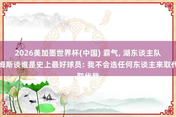 2026美加墨世界杯(中国) 霸气， 湖东谈主队詹姆斯谈谁是史上最好球员: 我不会选任何东谈主来取代我