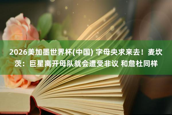 2026美加墨世界杯(中国) 字母央求来去！麦坎茨：巨星离开母队就会遭受非议 和詹杜同样