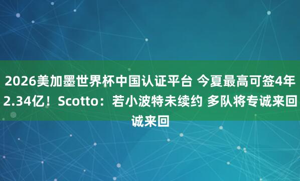 2026美加墨世界杯中国认证平台 今夏最高可签4年2.34亿!Scotto:若小波特未续约 多队将专诚来回