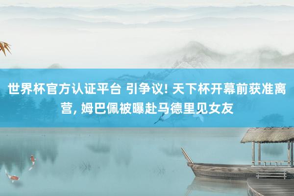 世界杯官方认证平台 引争议! 天下杯开幕前获准离营, 姆巴佩被曝赴马德里见女友