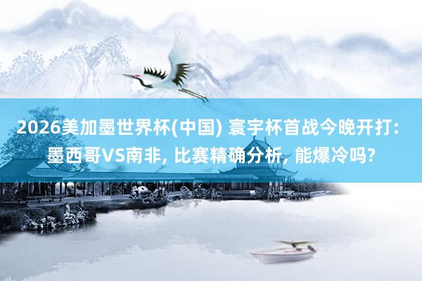 2026美加墨世界杯(中国) 寰宇杯首战今晚开打: 墨西哥VS南非， 比赛精确分析， 能爆冷吗?