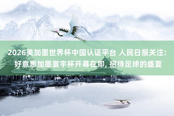 2026美加墨世界杯中国认证平台 人民日报关注: 好意思加墨寰宇杯开幕在即， 招待足球的盛夏