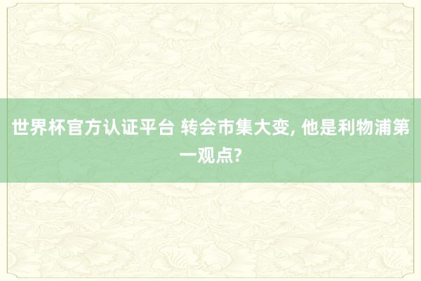 世界杯官方认证平台 转会市集大变， 他是利物浦第一观点?