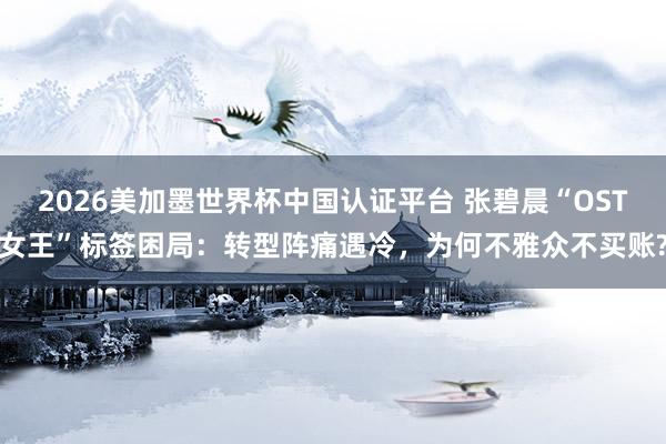 2026美加墨世界杯中国认证平台 张碧晨“OST女王”标签困局：转型阵痛遇冷，为何不雅众不买账?