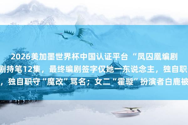 2026美加墨世界杯中国认证平台 “凤囚凰编剧复兴”登上热搜：40集剧持笔12集，最终编剧签字仅她一东说念主，独自职守“魔改”骂名；女二“霍璇”扮演者白鹿被质疑参与脚本创作