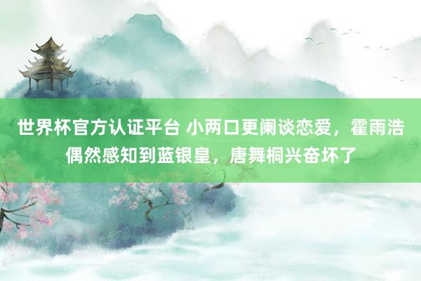 世界杯官方认证平台 小两口更阑谈恋爱,霍雨浩偶然感知到蓝银皇,唐舞桐兴奋坏了