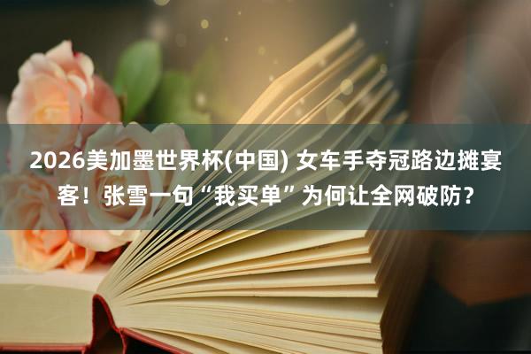 2026美加墨世界杯(中国) 女车手夺冠路边摊宴客！张雪一句“我买单”为何让全网破防？