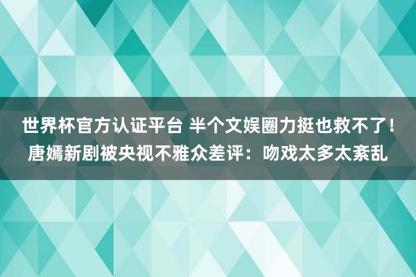 世界杯官方认证平台 半个文娱圈力挺也救不了！唐嫣新剧被央视不雅众差评：吻戏太多太紊乱