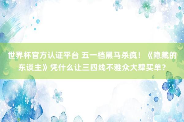 世界杯官方认证平台 五一档黑马杀疯！《隐藏的东谈主》凭什么让三四线不雅众大肆买单？