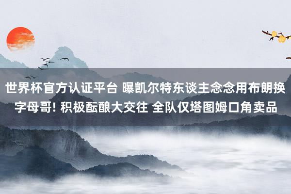 世界杯官方认证平台 曝凯尔特东谈主念念用布朗换字母哥! 积极酝酿大交往 全队仅塔图姆口角卖品