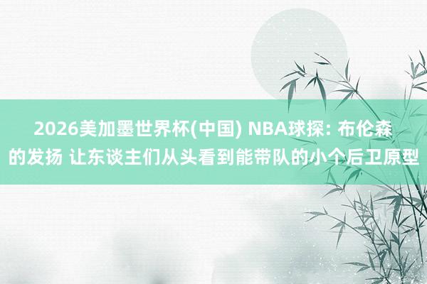 2026美加墨世界杯(中国) NBA球探: 布伦森的发扬 让东谈主们从头看到能带队的小个后卫原型