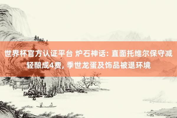 世界杯官方认证平台 炉石神话: 直面托维尔保守减轻酿成4费， 季世龙蛋及饰品被退环境
