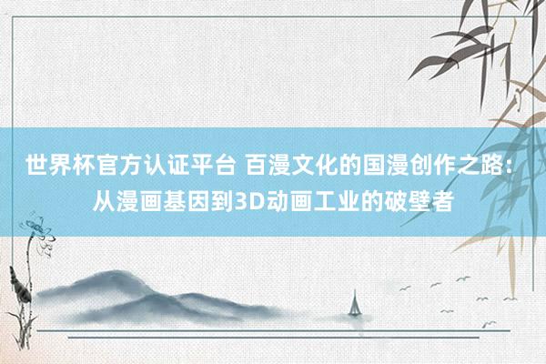 世界杯官方认证平台 百漫文化的国漫创作之路: 从漫画基因到3D动画工业的破壁者