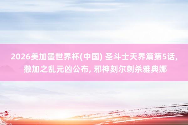 2026美加墨世界杯(中国) 圣斗士天界篇第5话， 撒加之乱元凶公布， 邪神刻尔刺杀雅典娜