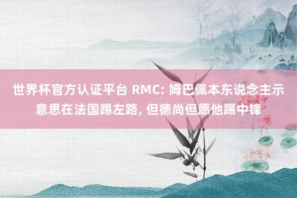 世界杯官方认证平台 RMC: 姆巴佩本东说念主示意思在法国踢左路， 但德尚但愿他踢中锋