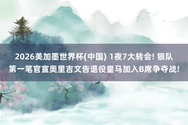 2026美加墨世界杯(中国) 1夜7大转会! 狼队第一笔官宣奥里吉文告退役皇马加入B席争夺战!