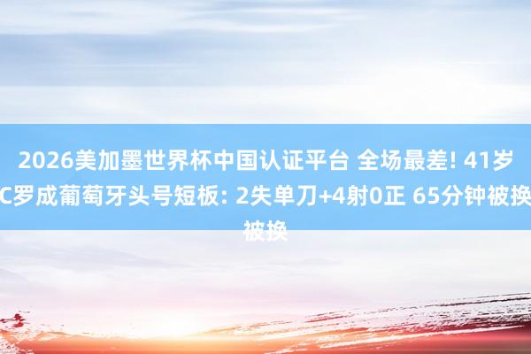 2026美加墨世界杯中国认证平台 全场最差! 41岁C罗成葡萄牙头号短板: 2失单刀+4射0正 65分钟被换
