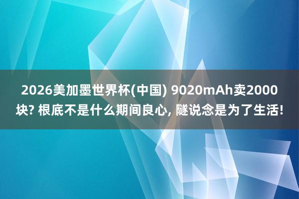 2026美加墨世界杯(中国) 9020mAh卖2000块? 根底不是什么期间良心, 隧说念是为了生活!