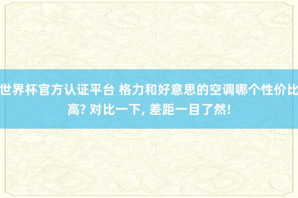 世界杯官方认证平台 格力和好意思的空调哪个性价比高? 对比一下, 差距一目了然!