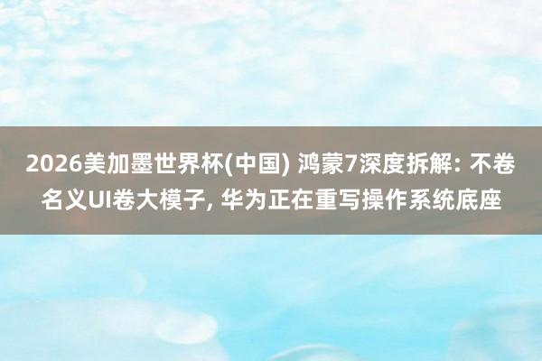 2026美加墨世界杯(中国) 鸿蒙7深度拆解: 不卷名义UI卷大模子, 华为正在重写操作系统底座