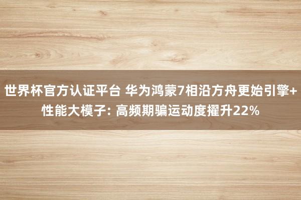 世界杯官方认证平台 华为鸿蒙7相沿方舟更始引擎+性能大模子: 高频期骗运动度擢升22%