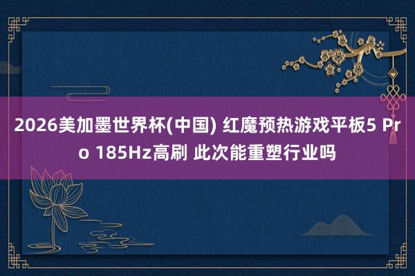2026美加墨世界杯(中国) 红魔预热游戏平板5 Pro 185Hz高刷 此次能重塑行业吗