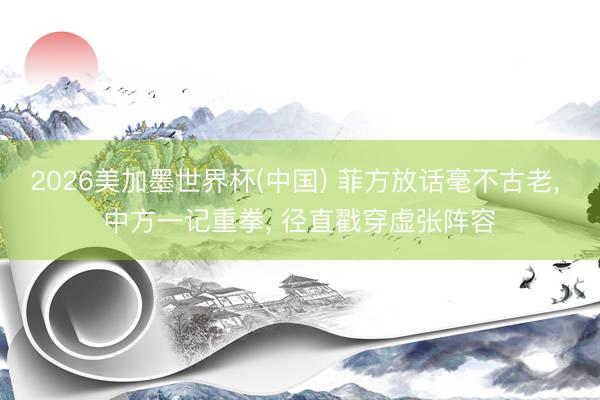 2026美加墨世界杯(中国) 菲方放话毫不古老， 中方一记重拳， 径直戳穿虚张阵容