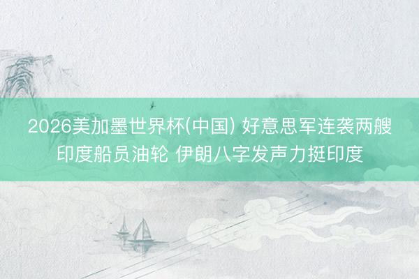 2026美加墨世界杯(中国) 好意思军连袭两艘印度船员油轮 伊朗八字发声力挺印度