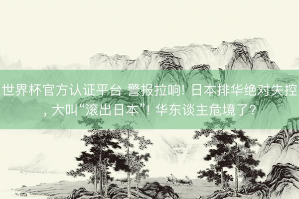 世界杯官方认证平台 警报拉响! 日本排华绝对失控， 大叫“滚出日本”! 华东谈主危境了?