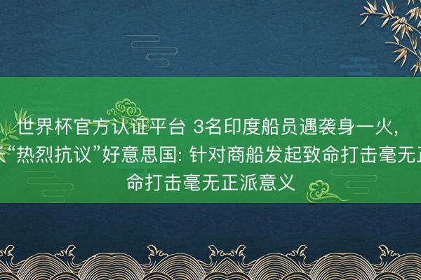 世界杯官方认证平台 3名印度船员遇袭身一火， 印度外长“热烈抗议”好意思国: 针对商船发起致命打击毫无正派意义