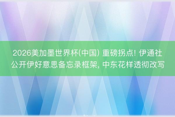 2026美加墨世界杯(中国) 重磅拐点! 伊通社公开伊好意思备忘录框架, 中东花样透彻改写