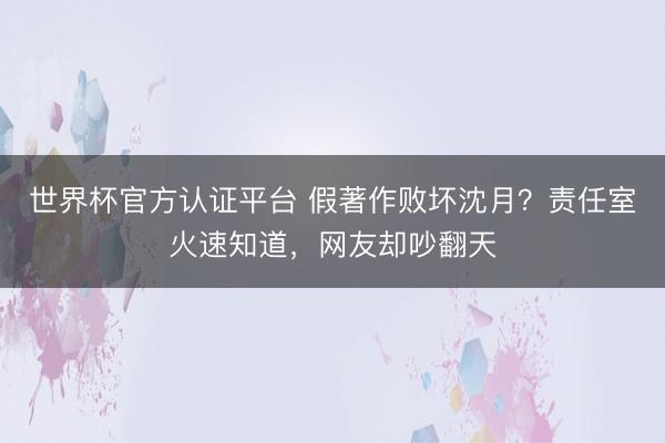 世界杯官方认证平台 假著作败坏沈月?责任室火速知道,网友却吵翻天