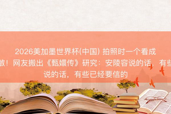 2026美加墨世界杯(中国) 拍照时一个看成导致中毒过敏！网友搬出《甄嬛传》研究：安陵容说的话，有些已经要信的