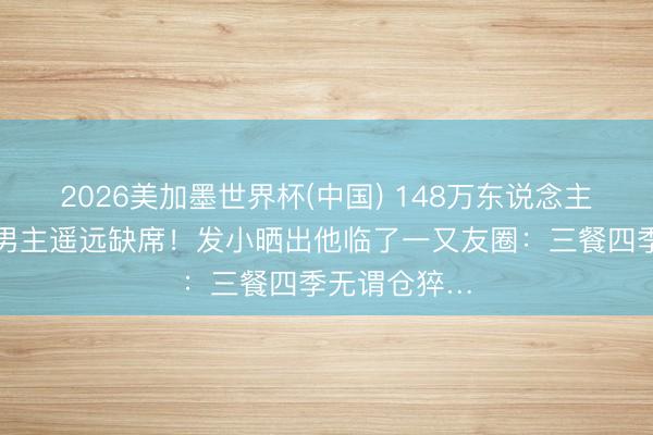 2026美加墨世界杯(中国) 148万东说念主恭候的短剧男主遥远缺席！发小晒出他临了一又友圈：三餐四季无谓仓猝…