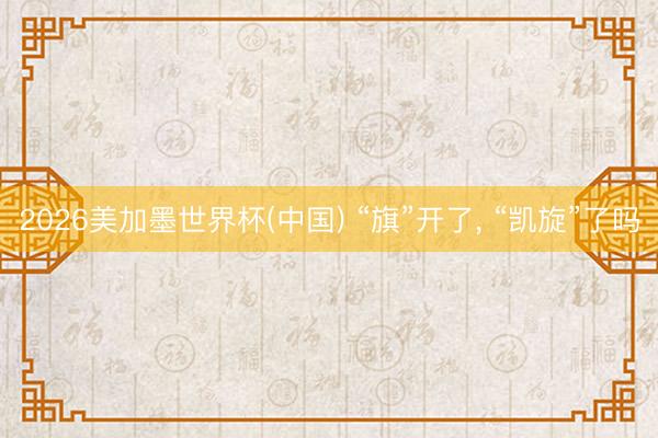 2026美加墨世界杯(中国) “旗”开了， “凯旋”了吗