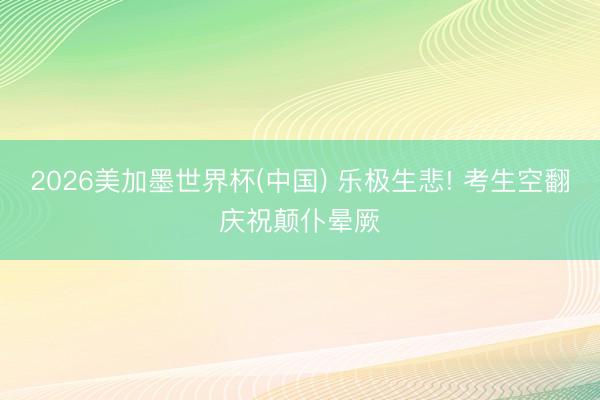 2026美加墨世界杯(中国) 乐极生悲! 考生空翻庆祝颠仆晕厥