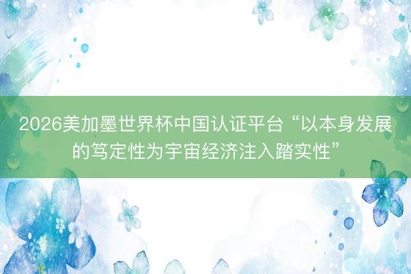 2026美加墨世界杯中国认证平台 “以本身发展的笃定性为宇宙经济注入踏实性”