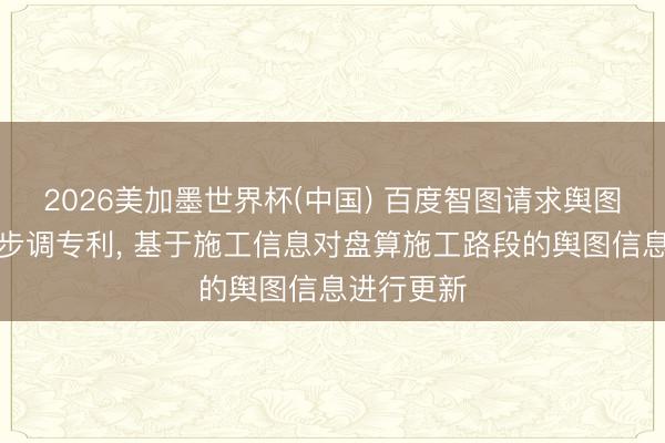 2026美加墨世界杯(中国) 百度智图请求舆图信息更新步调专利， 基于施工信息对盘算施工路段的舆图信息进行更新